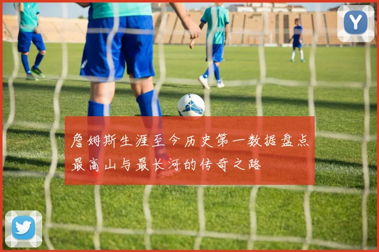 詹姆斯生涯至今历史第一数据盘点最高山与最长河的传奇之路